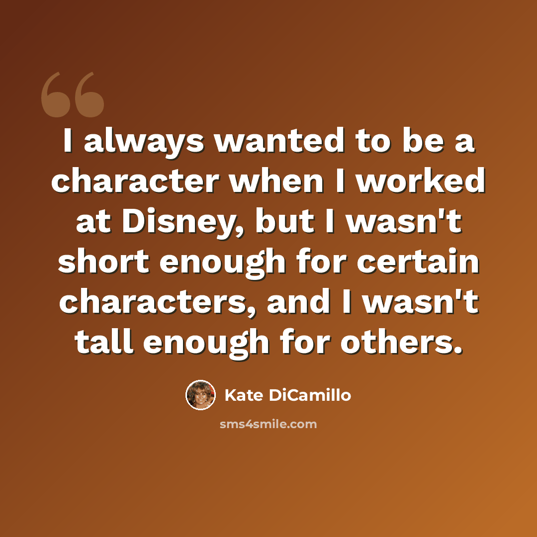 “I always wanted to be a character when I worked at Disney, but I wasn't short enough for certain characters, and I wasn't tall enough for others.” quote by Kate DiCamillo