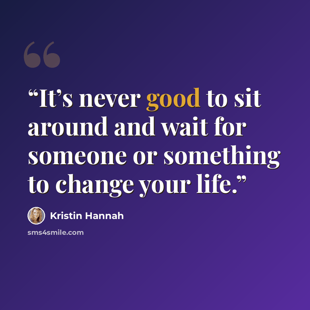“It’s never good to sit around and wait for someone or something to change your life.” quote by Kristin Hannah