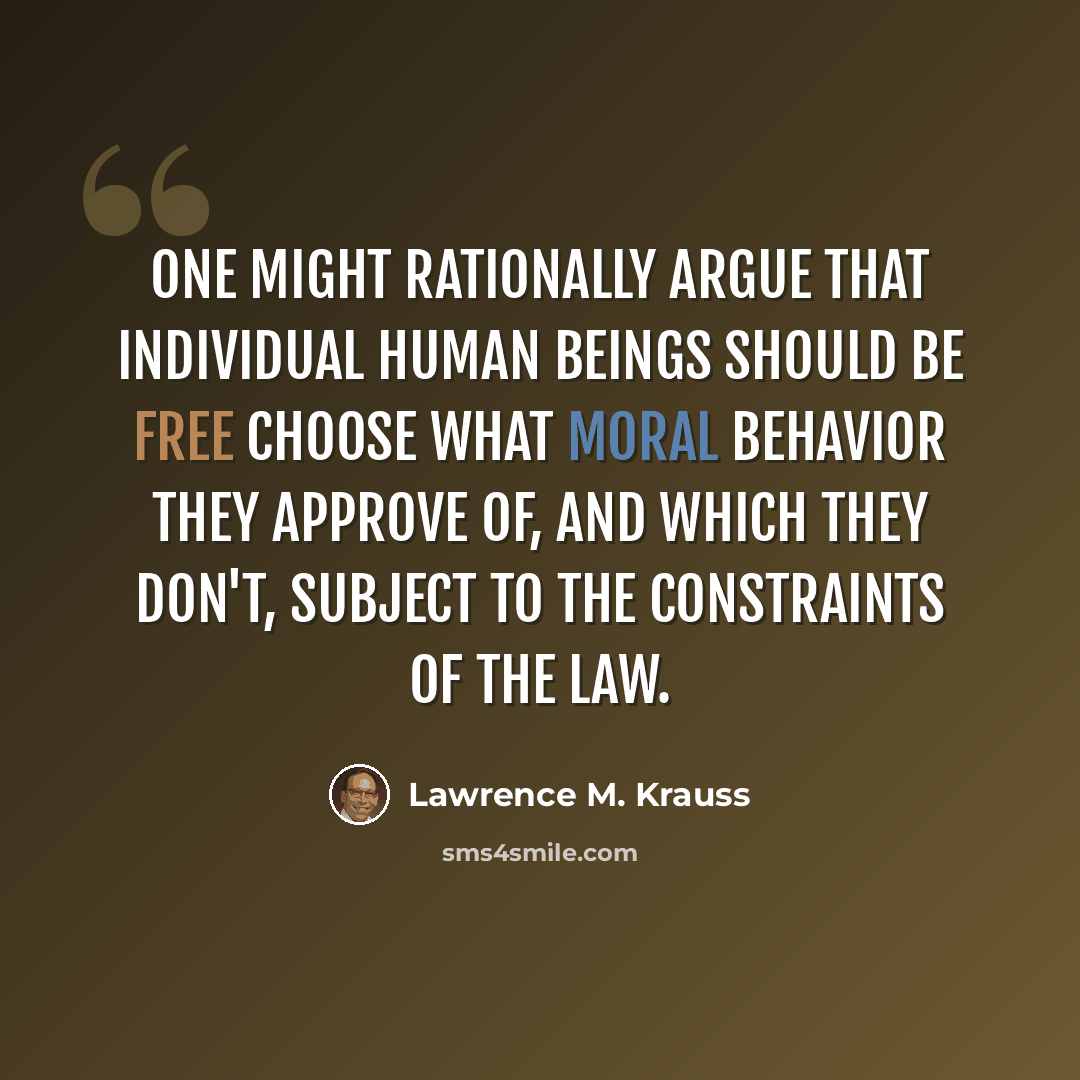 “One might rationally argue that individual human beings should be free choose what moral behavior they approve of, and which they don't, subject to the constraints of the law.” quote by Lawrence M. Krauss