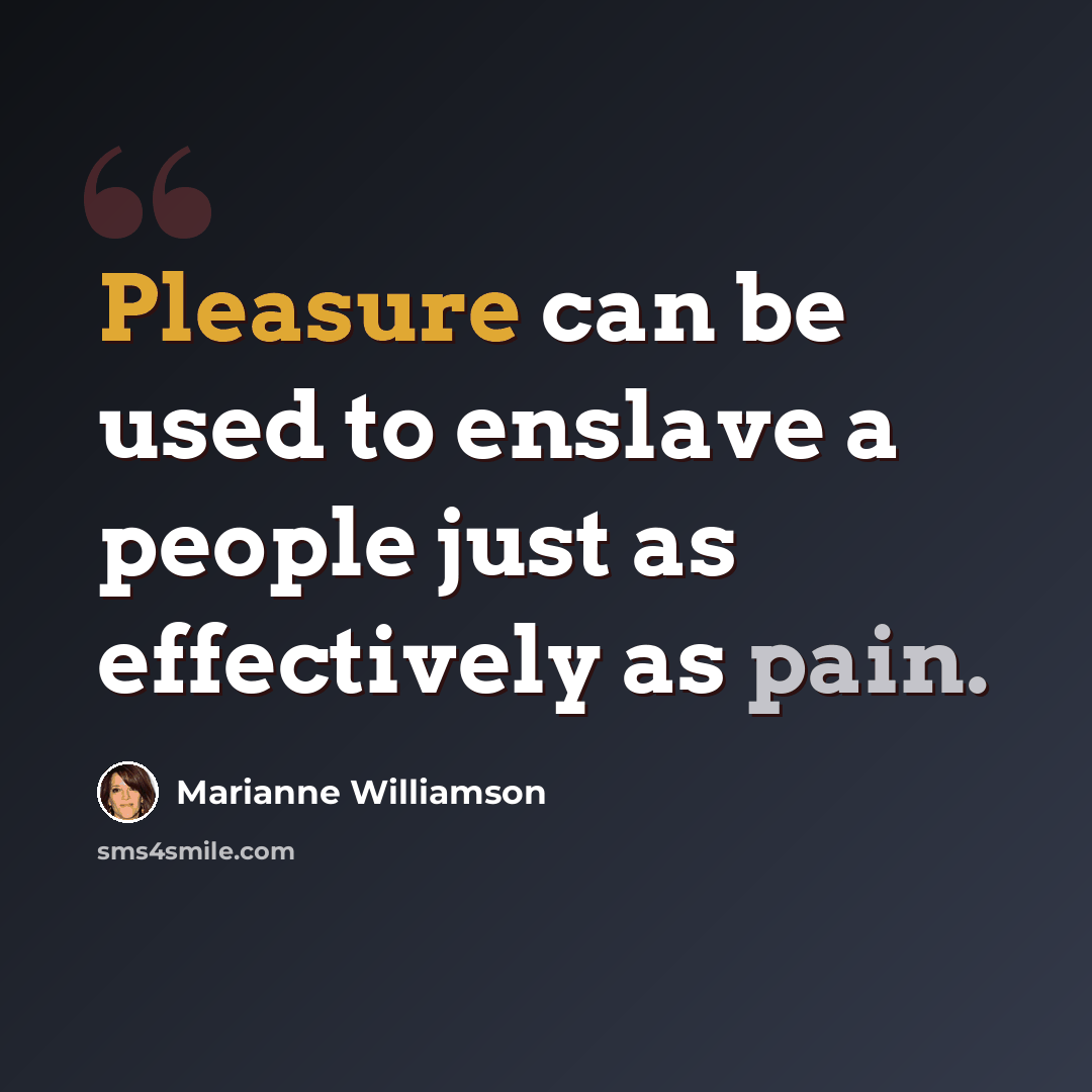 “Pleasure can be used to enslave a people just as effectively as pain.” quote by Marianne Williamson