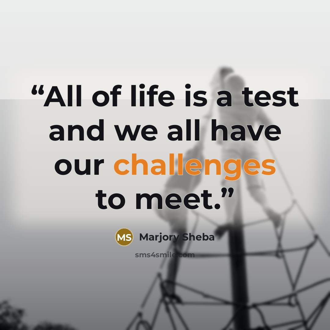“All of life is a test and we all have our challenges to meet.” quote by Marjory Sheba