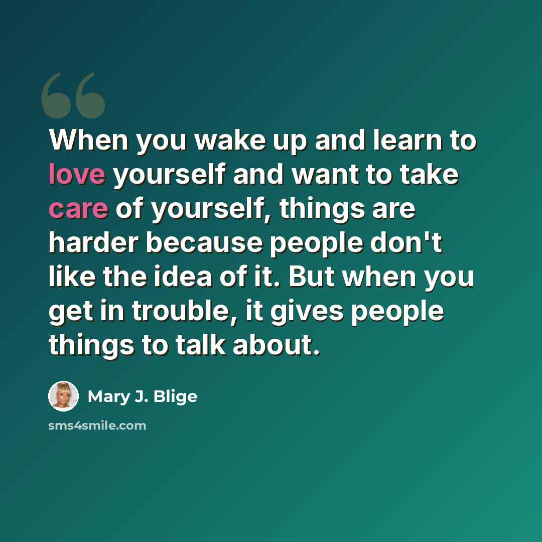 “When you wake up and learn to love yourself and want to take care of yourself, things are harder because people don't like the idea of it. But when you get in trouble, it gives people things to talk about.” quote by Mary J. Blige