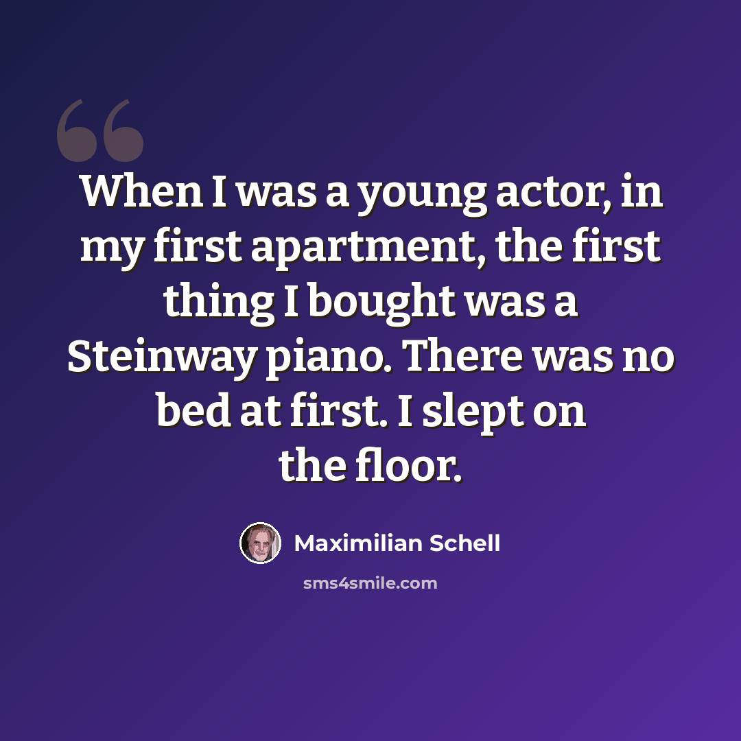 “When I was a young actor, in my first apartment, the first thing I bought was a Steinway piano. There was no bed at first. I slept on the floor.” quote by Maximilian Schell