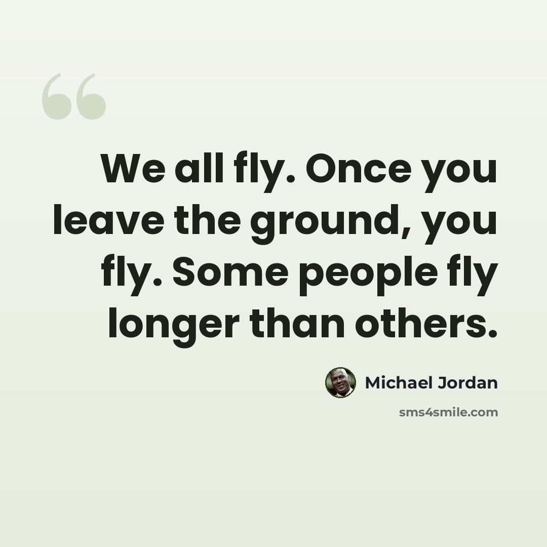 “We all fly. Once you leave the ground, you fly. Some people fly longer than others.” quote by Michael Jordan