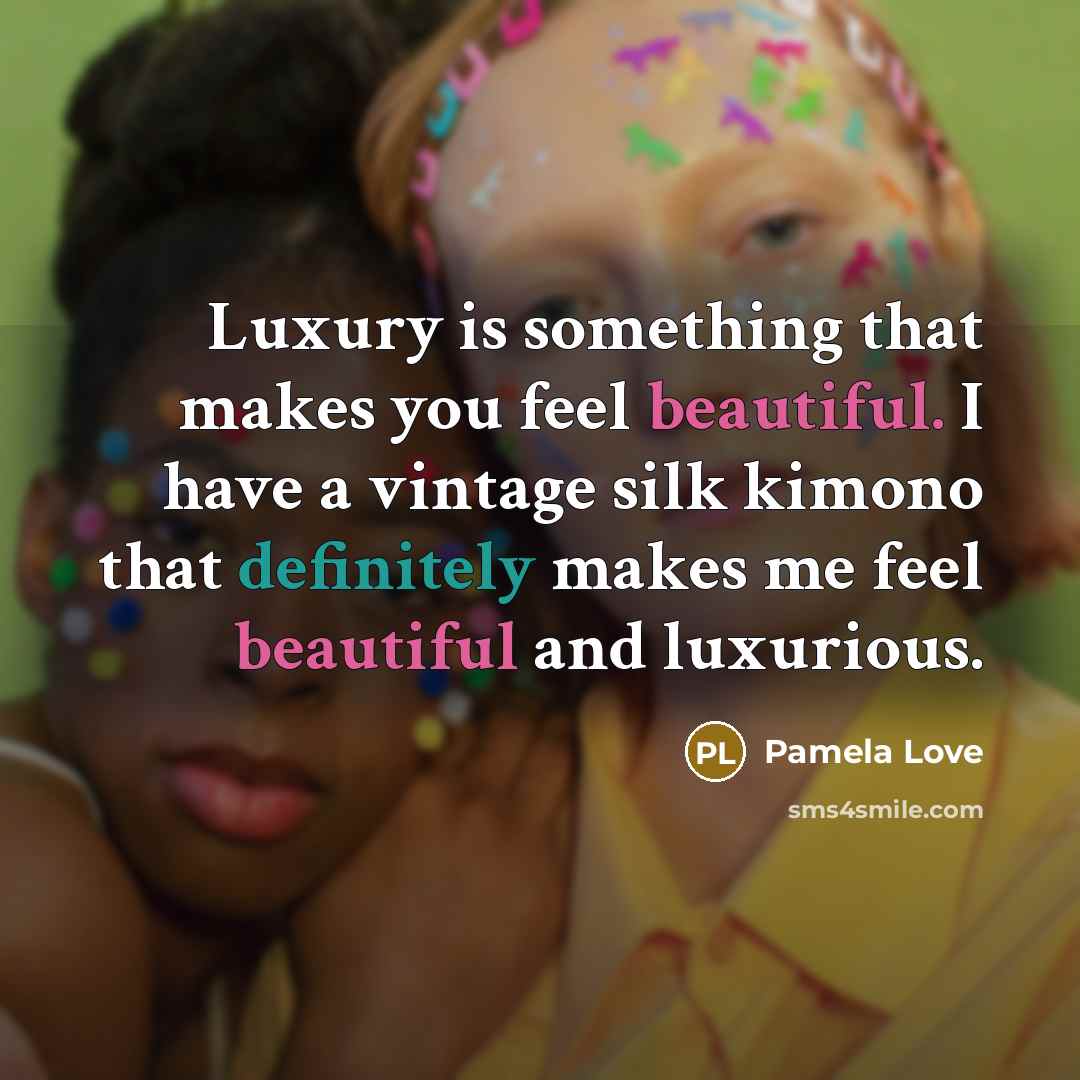“Luxury is something that makes you feel beautiful. I have a vintage silk kimono that definitely makes me feel beautiful and luxurious.” quote by Pamela Love