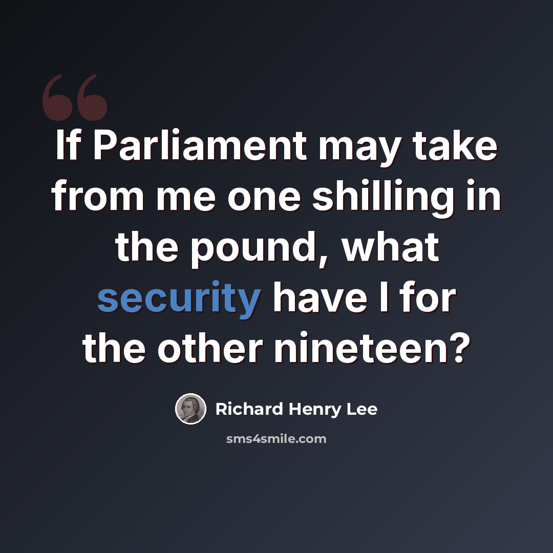 “If Parliament may take from me one shilling in the pound, what security have I for the other nineteen?” quote by Richard Henry Lee