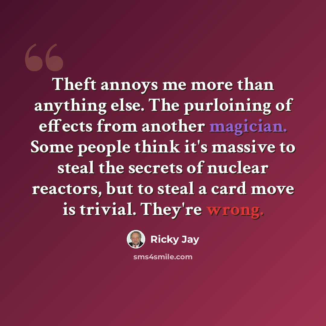 “Theft annoys me more than anything else. The purloining of effects from another magician. Some people think it's massive to steal the secrets of nuclear reactors, but to steal a card move is trivial. They're wrong.” quote by Ricky Jay