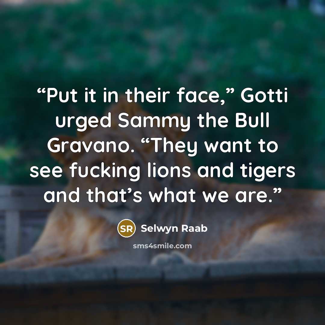 “Put it in their face,” Gotti urged Sammy the Bull Gravano. “They want to see fucking lions and tigers and that’s what we are.” quote by Selwyn Raab