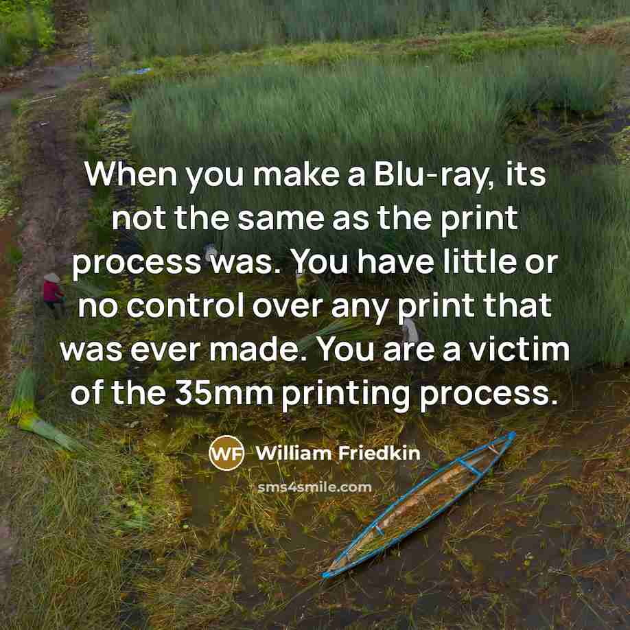 “When you make a Blu-ray, its not the same as the print process was. You have little or no control over any print that was ever made. You are a victim of the 35mm printing process.” quote by William Friedkin