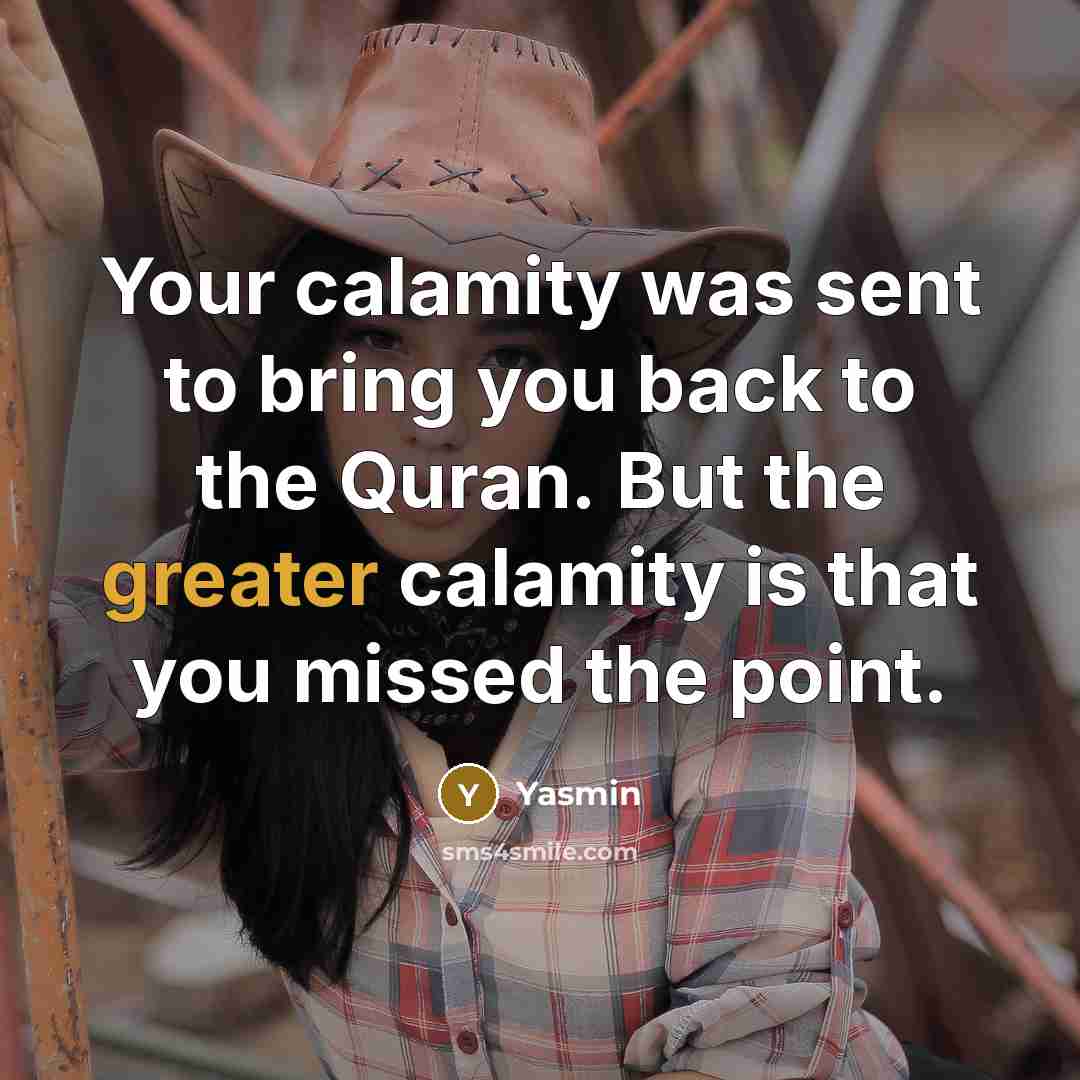 “Your calamity was sent to bring you back to the Quran. But the greater calamity is that you missed the point.” quote by Yasmin
