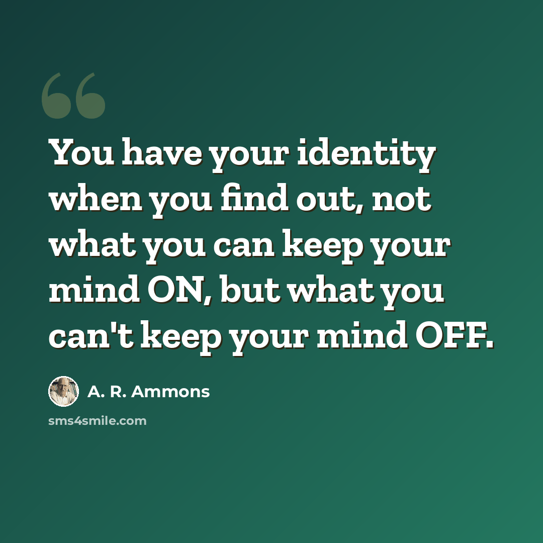 “You have your identity when you find out, not what you can keep your mind ON, but what you can't keep your mind OFF.” quote by A. R. Ammons