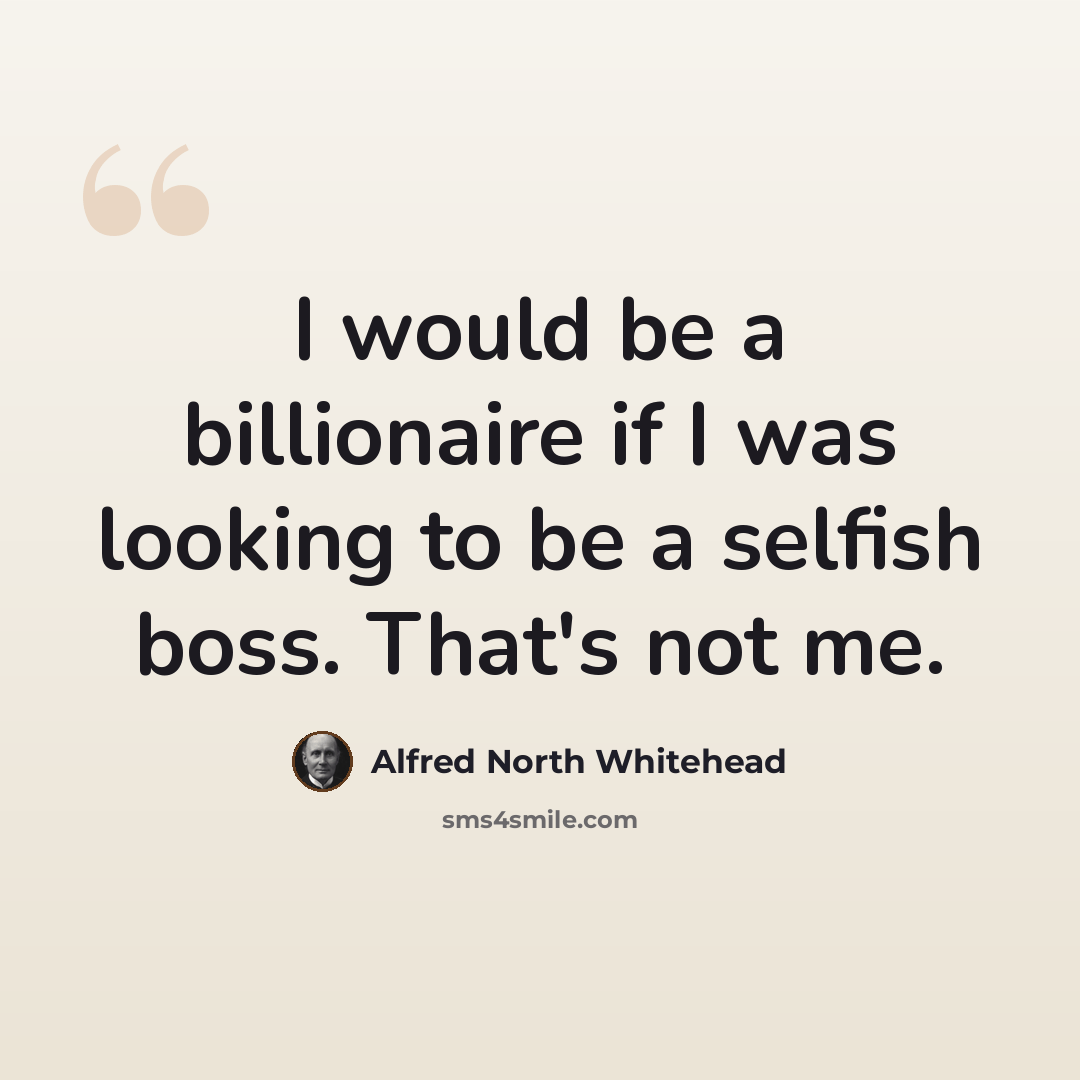“I would be a billionaire if I was looking to be a selfish boss. That's not me.” quote by Alfred North Whitehead
