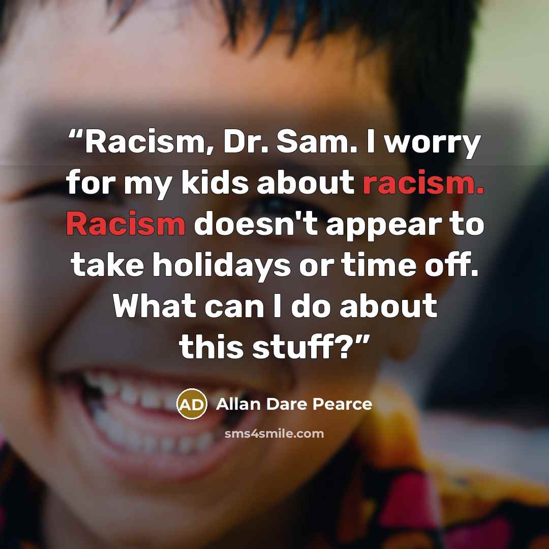 “Racism, Dr. Sam. I worry for my kids about racism. Racism doesn't appear to take holidays or time off. What can I do about this stuff?” quote by Allan Dare Pearce