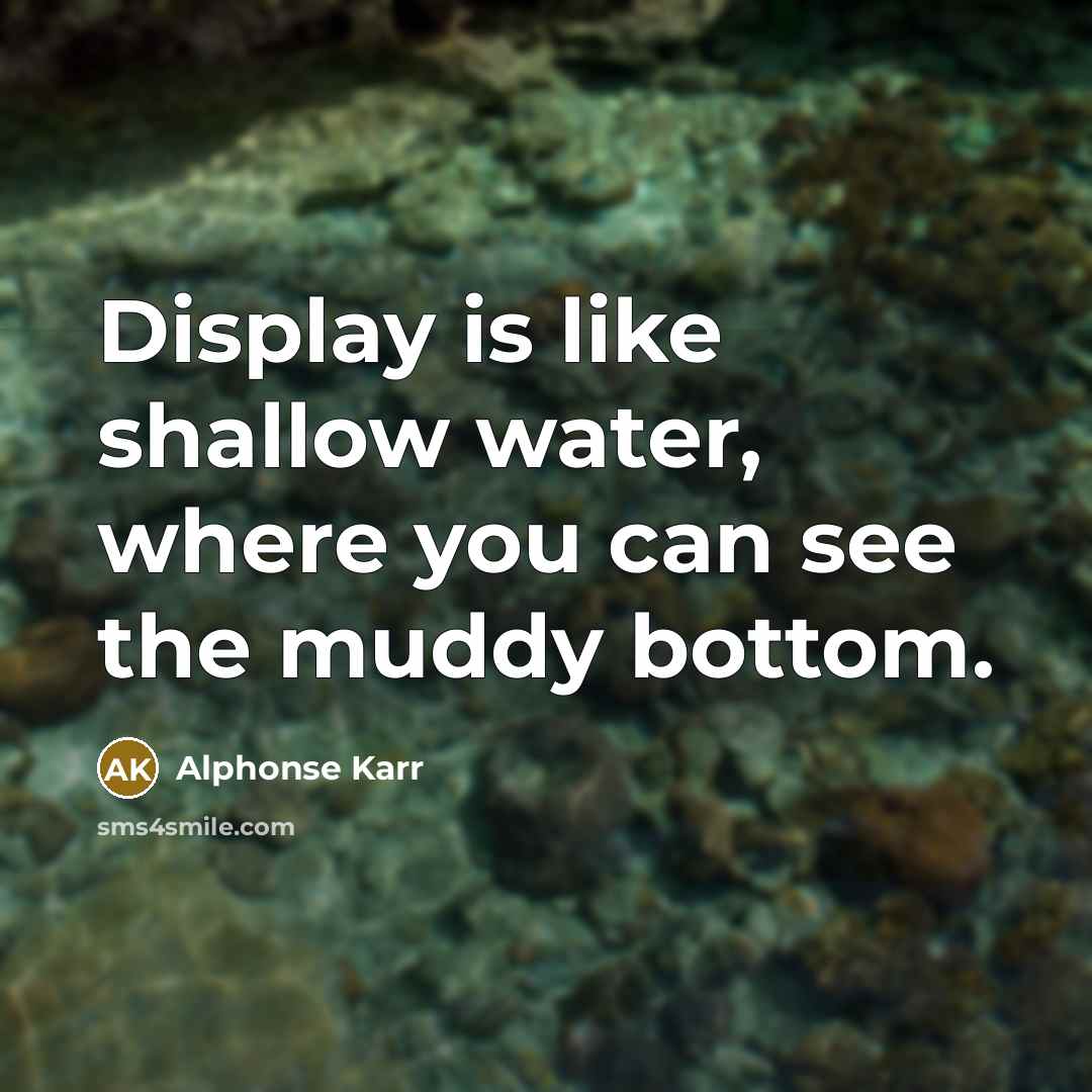“Display is like shallow water, where you can see the muddy bottom.” quote by Alphonse Karr