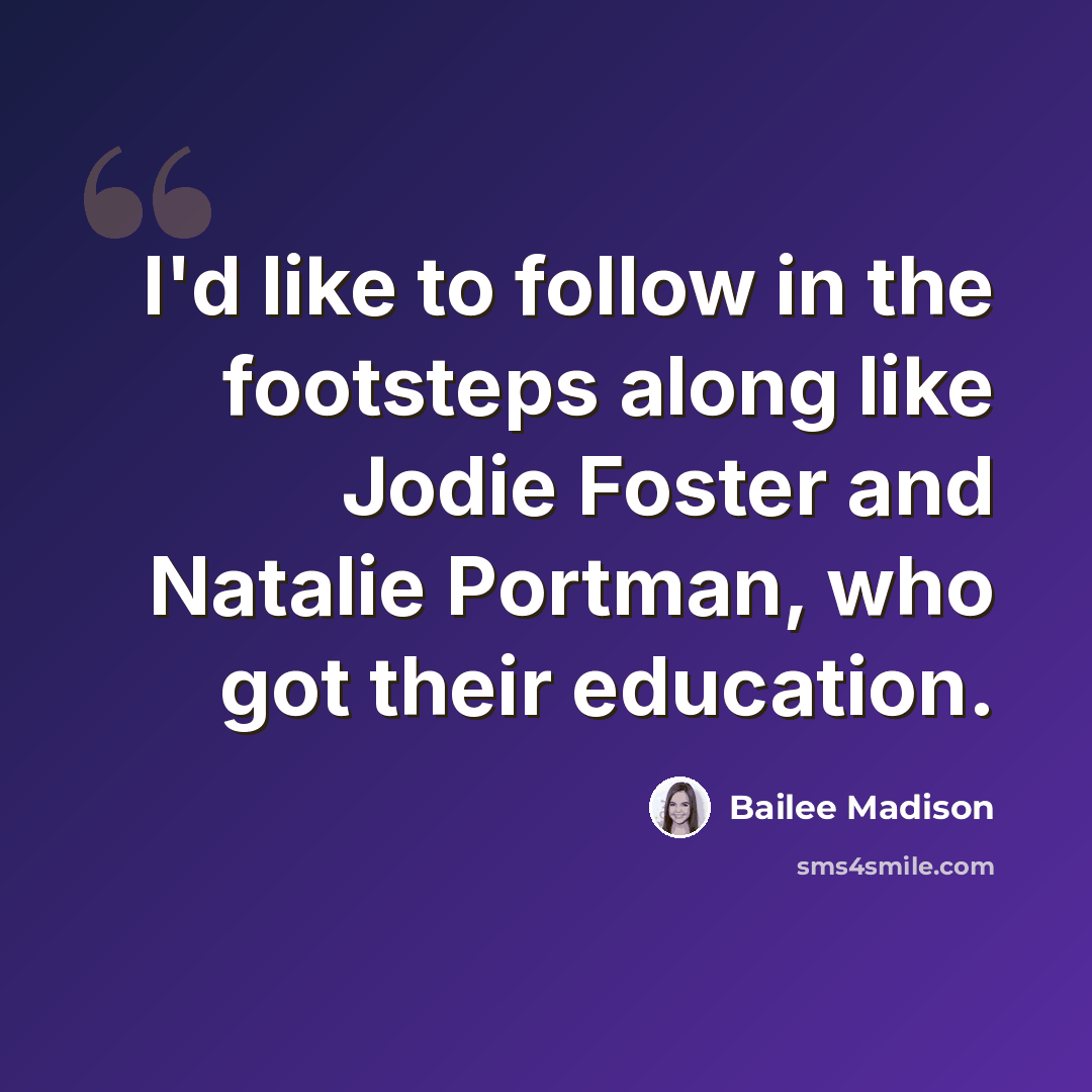 “I'd like to follow in the footsteps along like Jodie Foster and Natalie Portman, who got their education.” quote by Bailee Madison