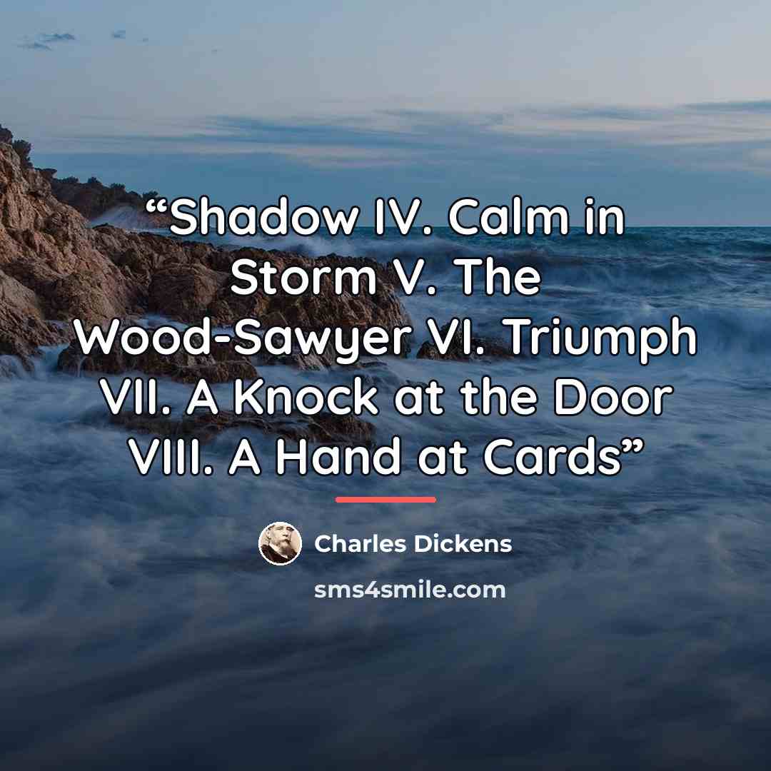 “Shadow IV. Calm in Storm V. The Wood-Sawyer VI. Triumph VII. A Knock at the Door VIII. A Hand at Cards” quote by Charles Dickens