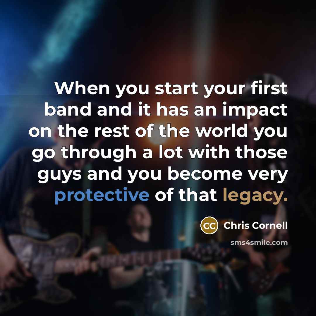 “When you start your first band and it has an impact on the rest of the world you go through a lot with those guys and you become very protective of that legacy.” quote by Chris Cornell