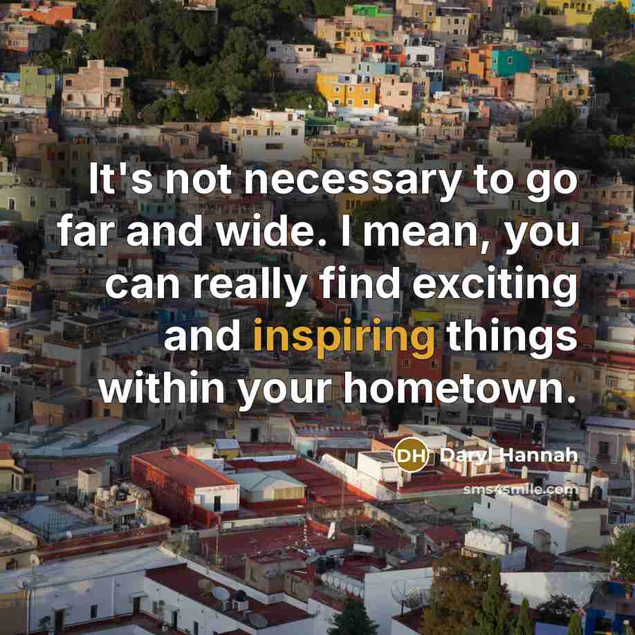 “It's not necessary to go far and wide. I mean, you can really find exciting and inspiring things within your hometown.” quote by Daryl Hannah