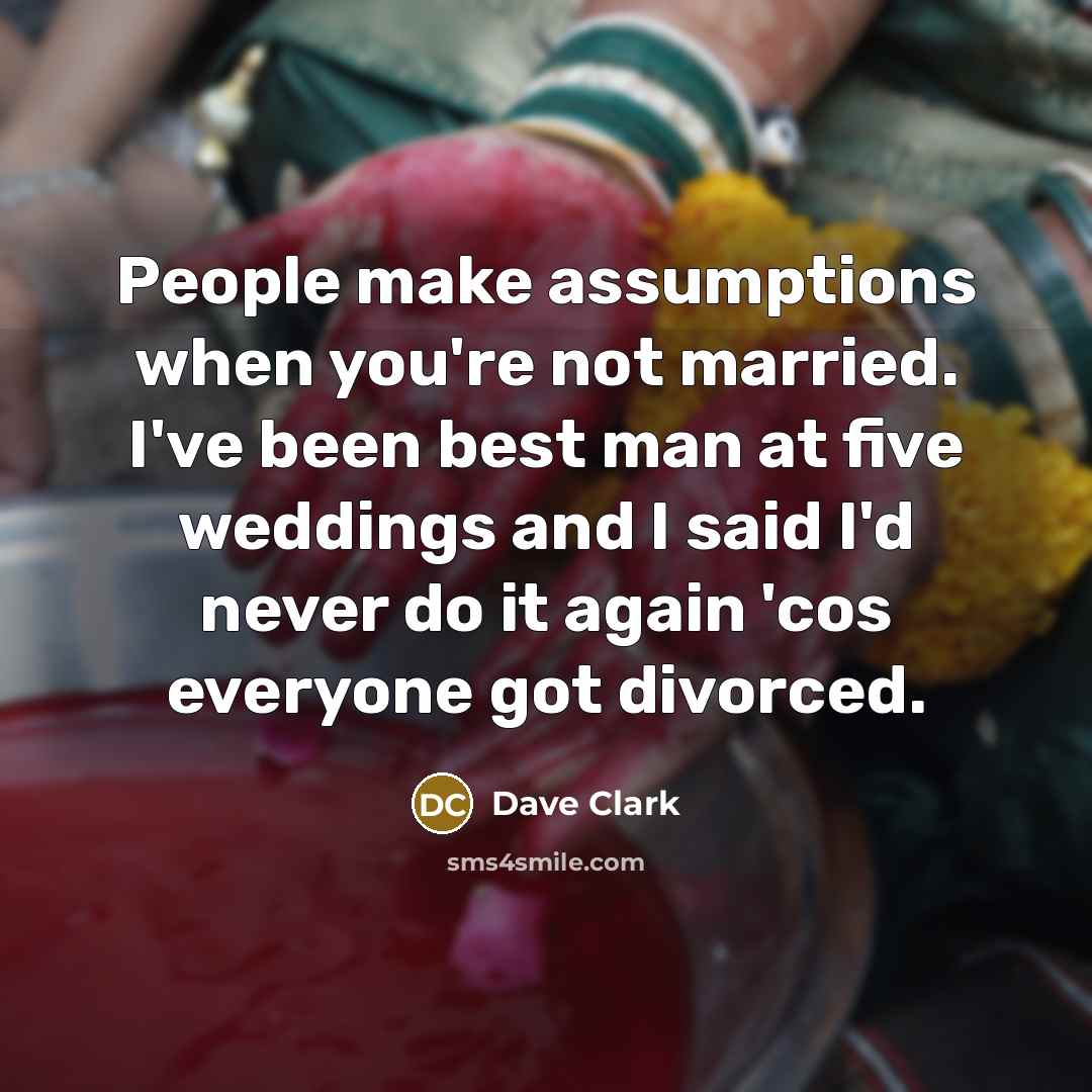 “People make assumptions when you're not married. I've been best man at five weddings and I said I'd never do it again 'cos everyone got divorced.” quote by Dave Clark