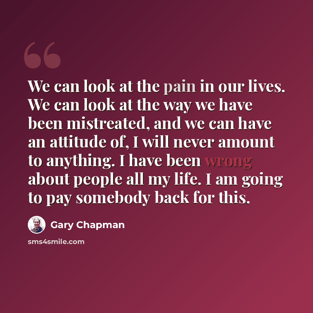 “We can look at the pain in our lives. We can look at the way we have been mistreated, and we can have an attitude of, I will never amount to anything. I have been wrong about people all my life. I am going to pay somebody back for this.” quote by Gary Chapman