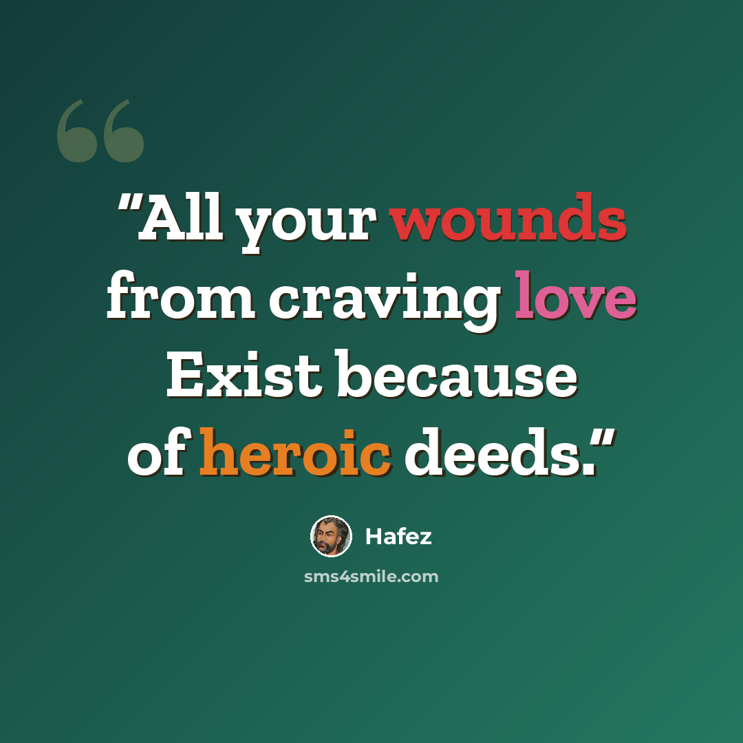“All your wounds from craving love Exist because of heroic deeds.” quote by Hafez