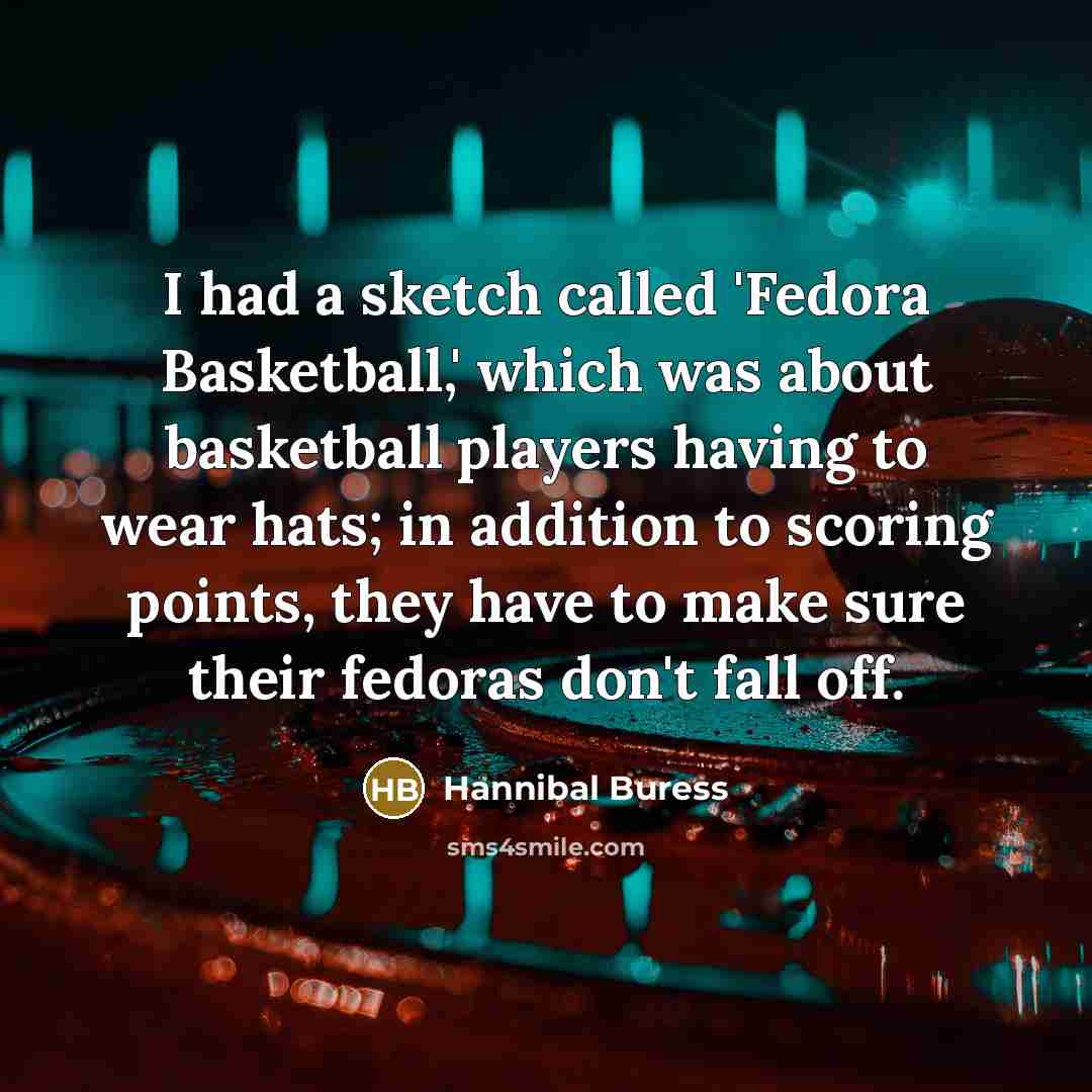 “I had a sketch called 'Fedora Basketball,' which was about basketball players having to wear hats; in addition to scoring points, they have to make sure their fedoras don't fall off.” quote by Hannibal Buress
