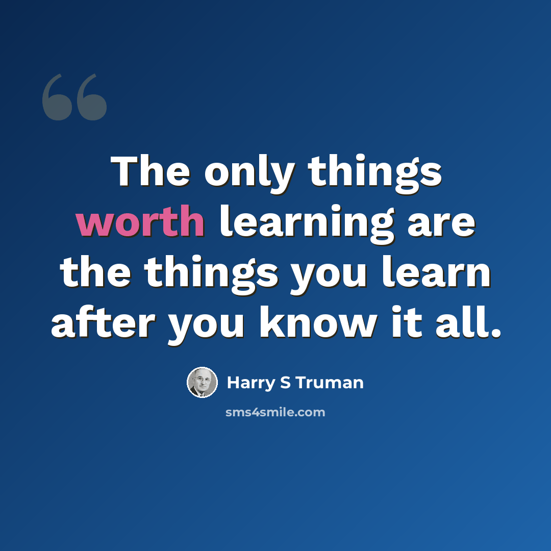 “The only things worth learning are the things you learn after you know it all.” quote by Harry S Truman