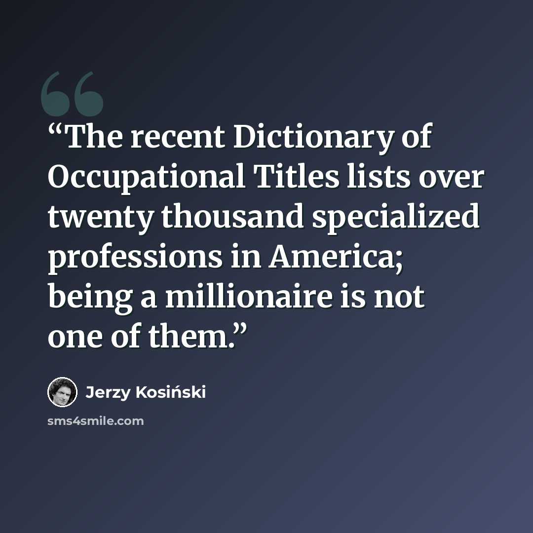 “The recent Dictionary of Occupational Titles lists over twenty thousand specialized professions in America; being a millionaire is not one of them.” quote by Jerzy Kosiński