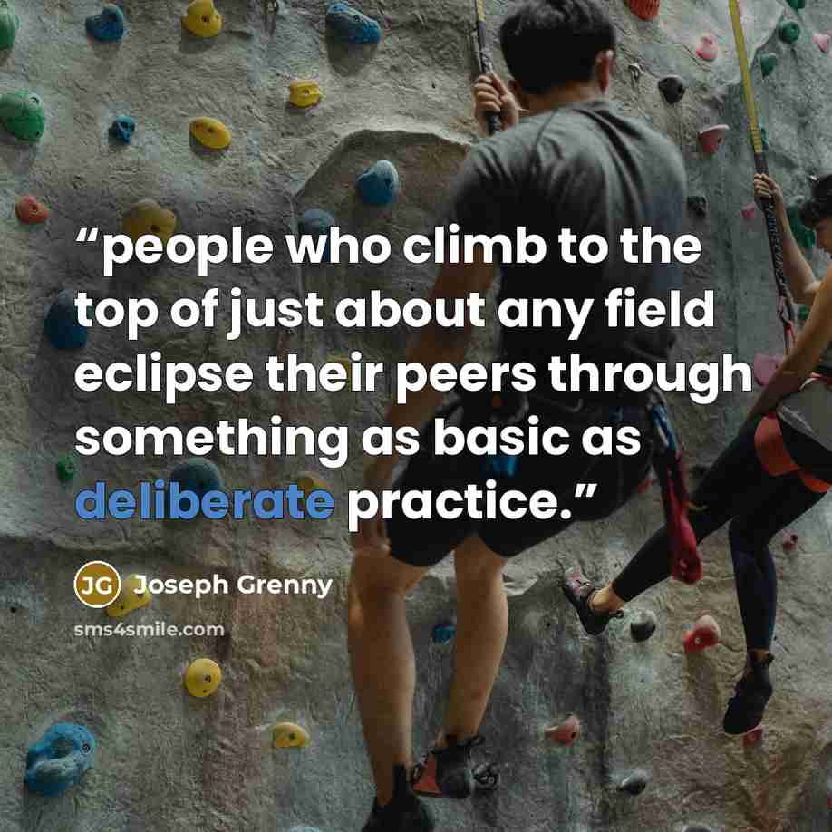 “people who climb to the top of just about any field eclipse their peers through something as basic as deliberate practice.” quote by Joseph Grenny