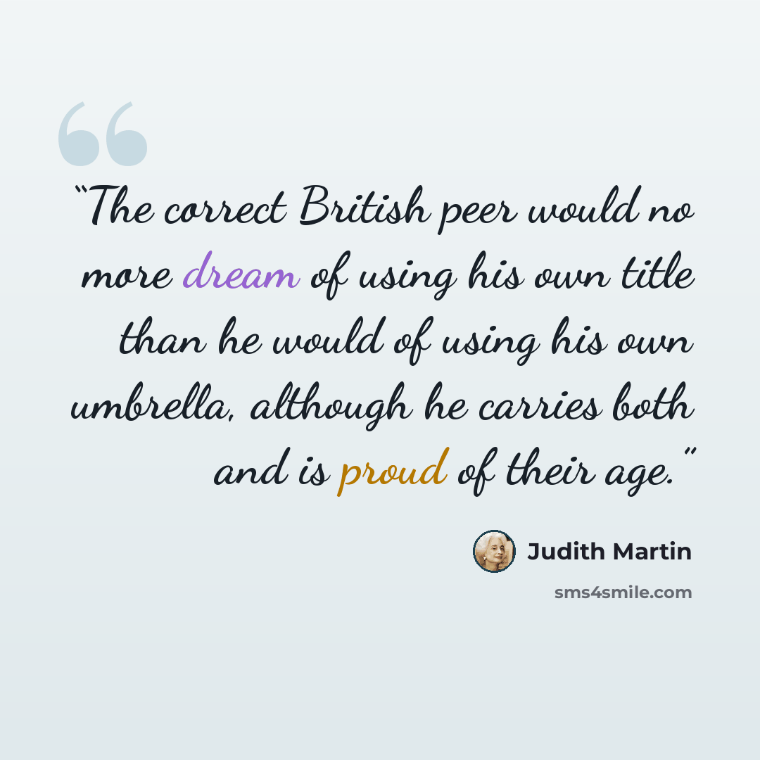 “The correct British peer would no more dream of using his own title than he would of using his own umbrella, although he carries both and is proud of their age.” quote by Judith Martin