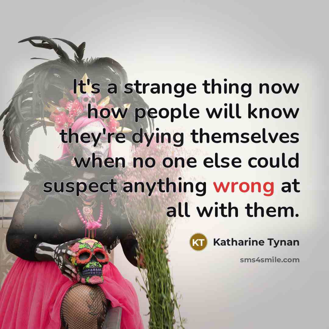 “It's a strange thing now how people will know they're dying themselves when no one else could suspect anything wrong at all with them.” quote by Katharine Tynan