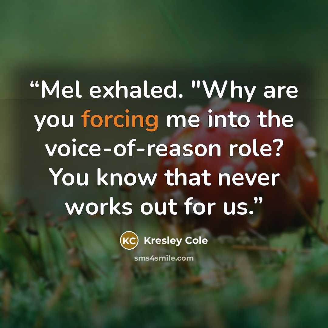 “Mel exhaled. "Why are you forcing me into the voice-of-reason role? You know that never works out for us.” quote by Kresley Cole