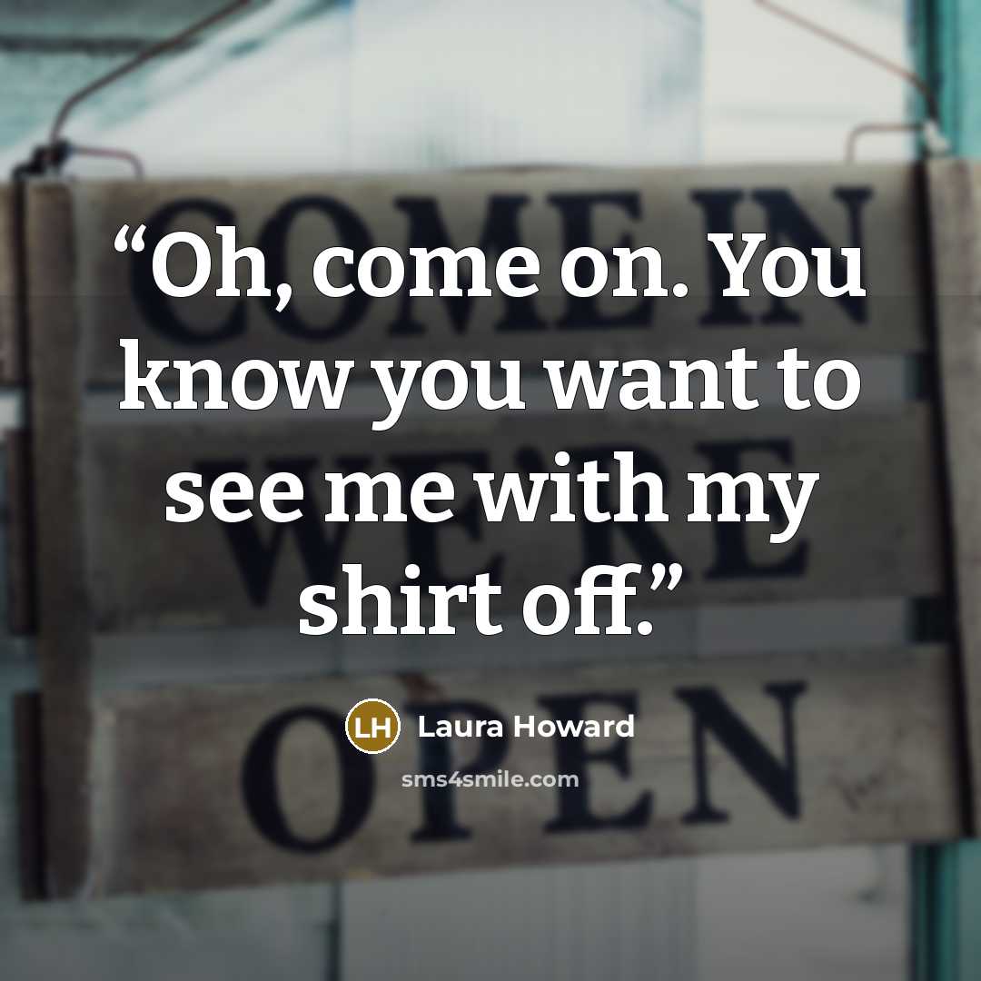 “Oh, come on. You know you want to see me with my shirt off.” quote by Laura Howard