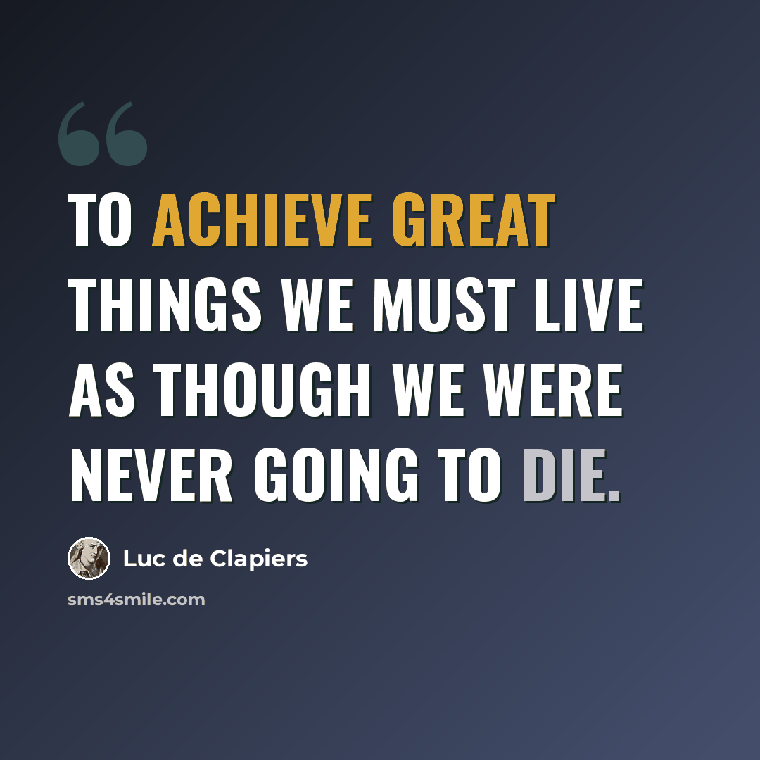 “To achieve great things we must live as though we were never going to die.” quote by Luc de Clapiers