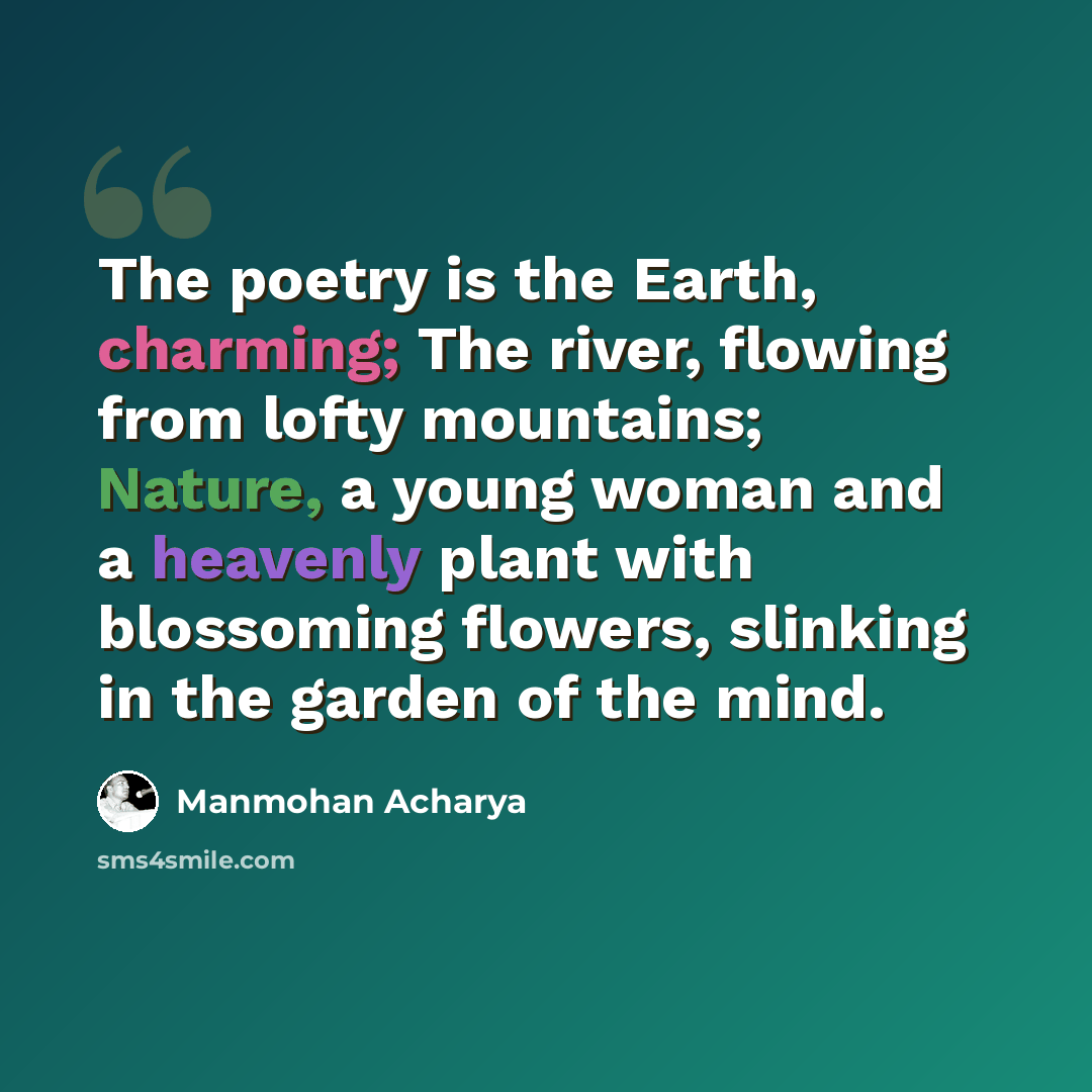 “The poetry is the Earth, charming; The river, flowing from lofty mountains; Nature, a young woman and a heavenly plant with blossoming flowers, slinking in the garden of the mind.” quote by Manmohan Acharya