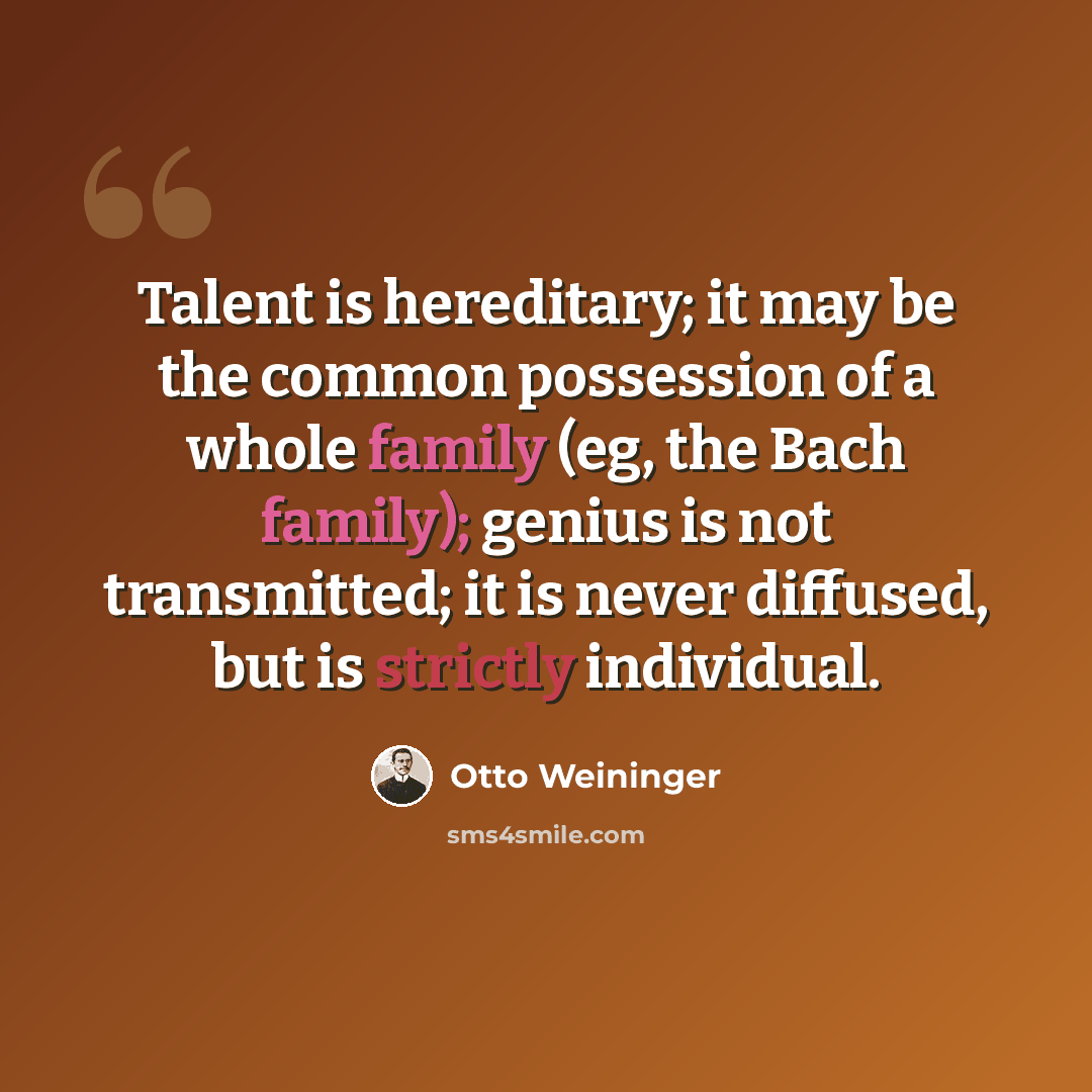 “Talent is hereditary; it may be the common possession of a whole family (eg, the Bach family); genius is not transmitted; it is never diffused, but is strictly individual.” quote by Otto Weininger