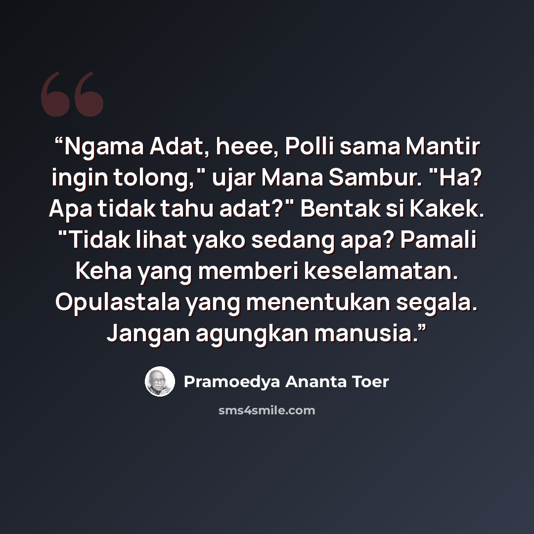“Ngama Adat, heee, Polli sama Mantir ingin tolong," ujar Mana Sambur. "Ha? Apa tidak tahu adat?" Bentak si Kakek. "Tidak lihat yako sedang apa? Pamali Keha yang memberi keselamatan. Opulastala yang menentukan segala. Jangan agungkan manusia.” quote by Pramoedya Ananta Toer