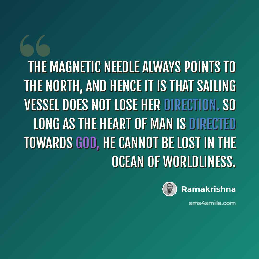 “The magnetic needle always points to the north, and hence it is that sailing vessel does not lose her direction. So long as the heart of man is directed towards God, he cannot be lost in the ocean of worldliness.” quote by Ramakrishna