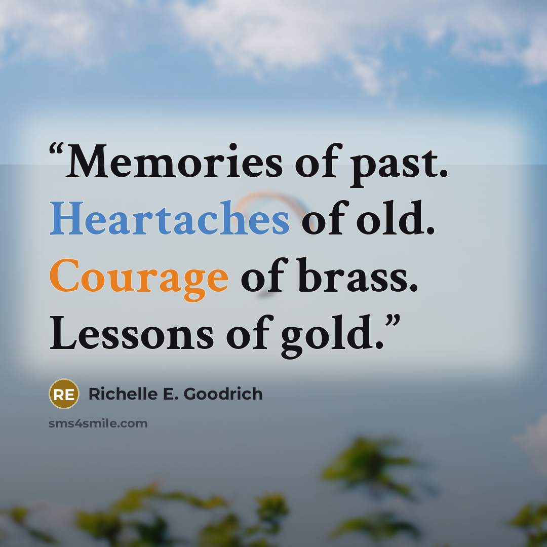 “Memories of past. Heartaches of old. Courage of brass. Lessons of gold.” quote by Richelle E. Goodrich