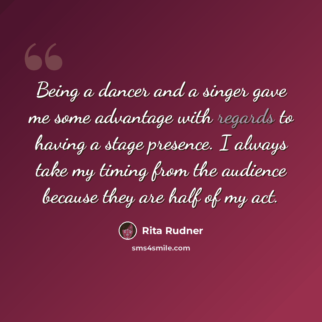 “Being a dancer and a singer gave me some advantage with regards to having a stage presence. I always take my timing from the audience because they are half of my act.” quote by Rita Rudner