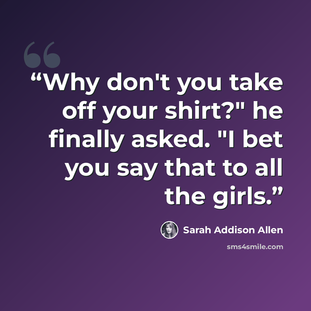 “Why don't you take off your shirt?" he finally asked. "I bet you say that to all the girls.” quote by Sarah Addison Allen
