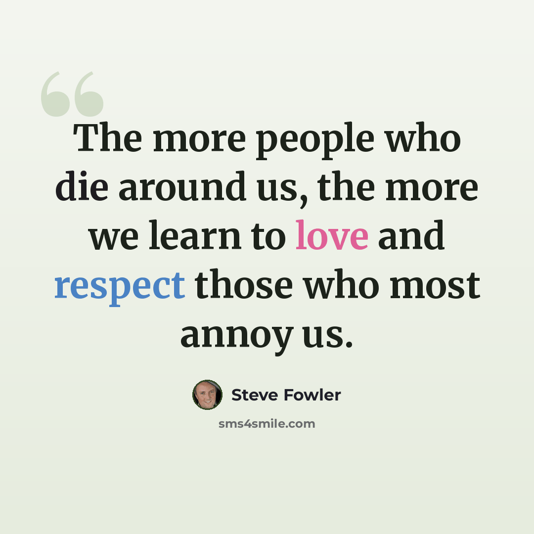 “The more people who die around us, the more we learn to love and respect those who most annoy us.” quote by Steve Fowler