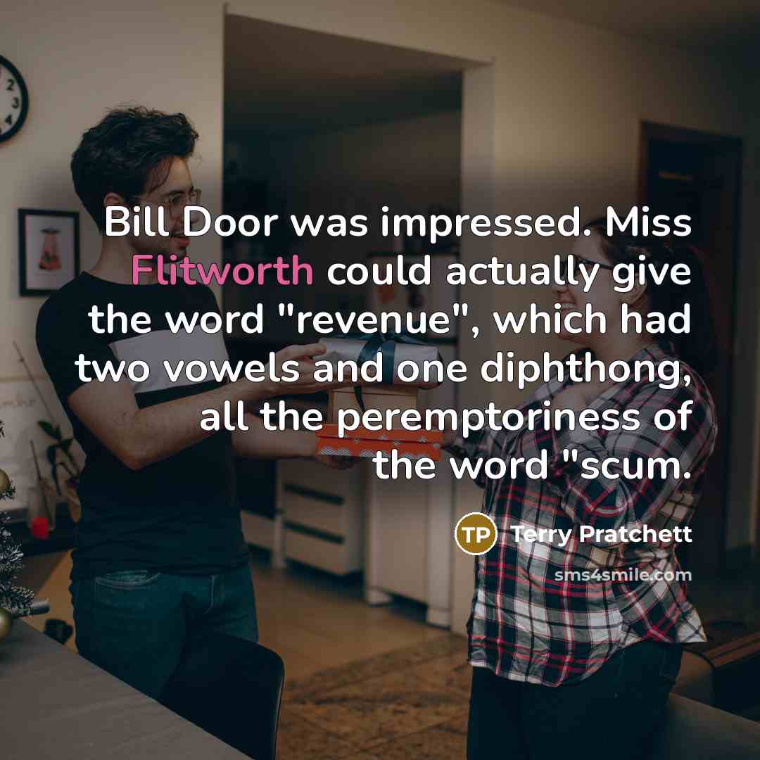 “Bill Door was impressed. Miss Flitworth could actually give the word "revenue", which had two vowels and one diphthong, all the peremptoriness of the word "scum.” quote by Terry Pratchett