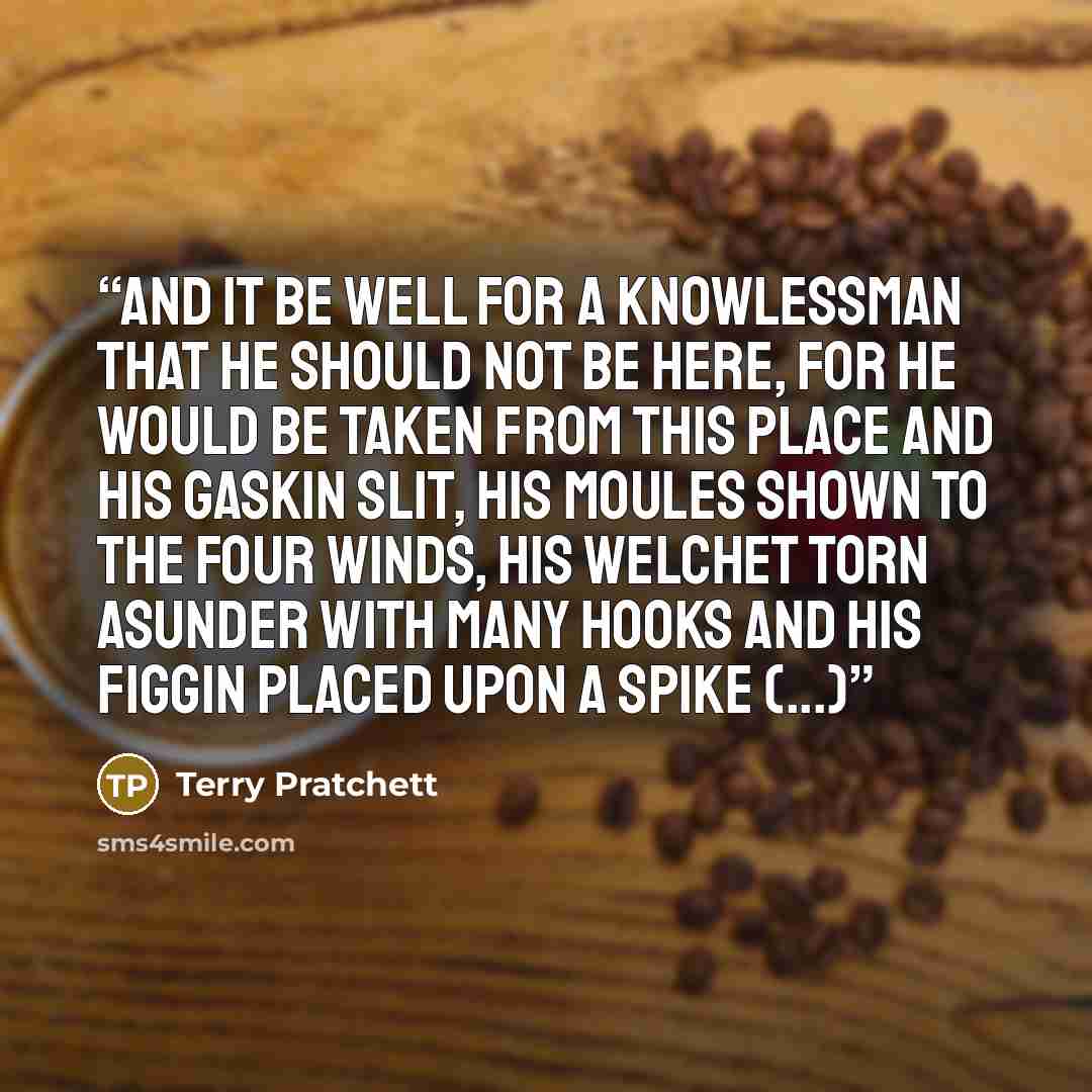“And it be well for a knowlessman that he should not be here, for he would be taken from this place and his gaskin slit, his moules shown to the four winds, his welchet torn asunder with many hooks and his figgin placed upon a spike (...)” quote by Terry Pratchett