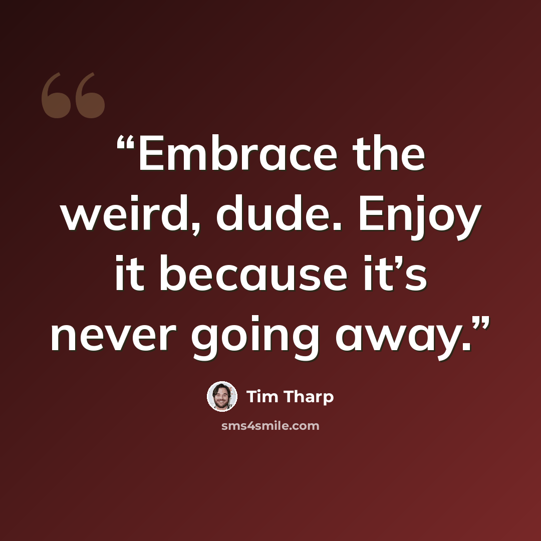 “Embrace the weird, dude. Enjoy it because it’s never going away.” quote by Tim Tharp