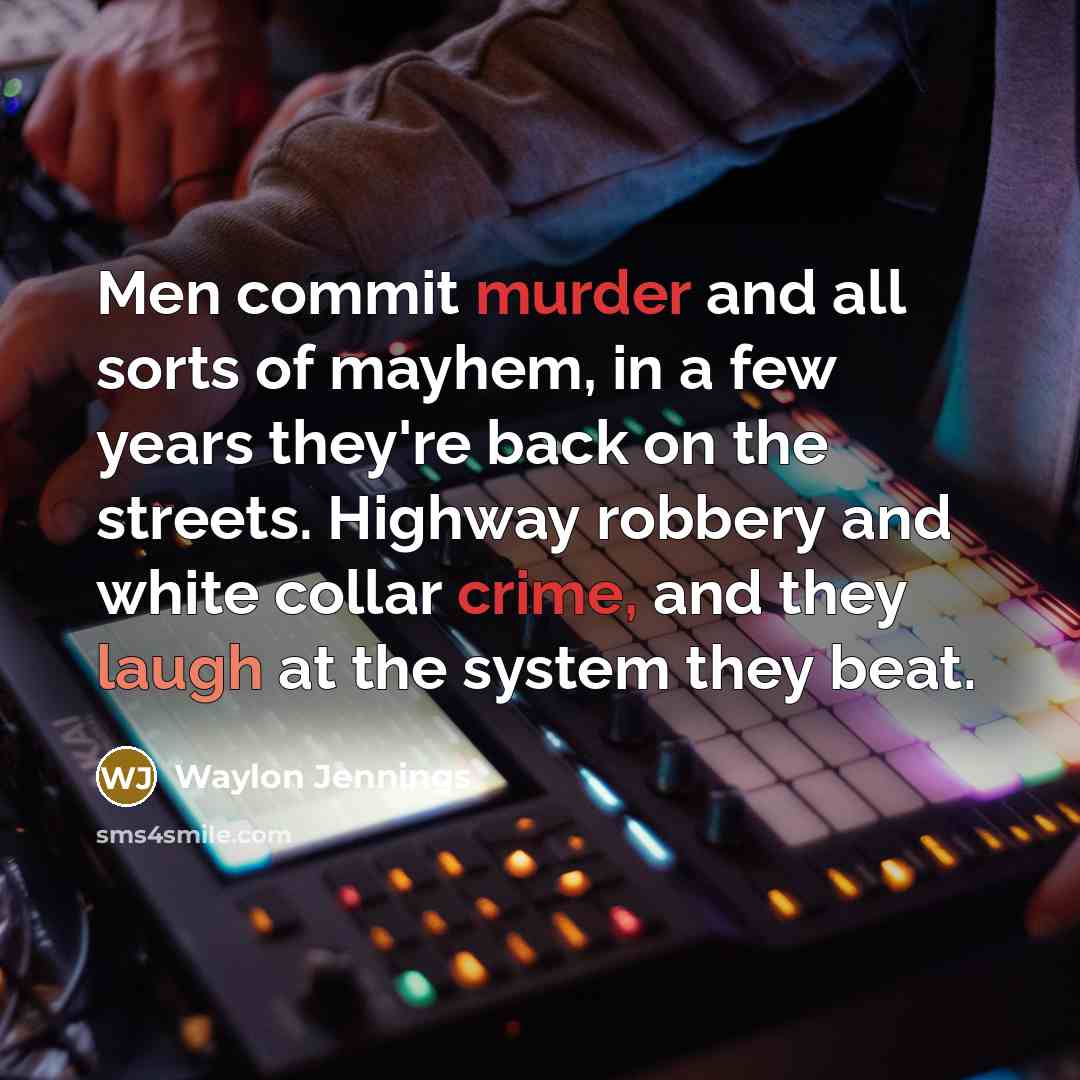 “Men commit murder and all sorts of mayhem, in a few years they're back on the streets. Highway robbery and white collar crime, and they laugh at the system they beat.” quote by Waylon Jennings
