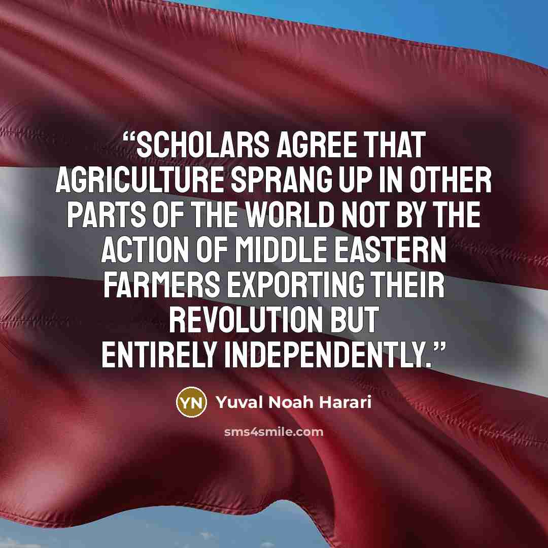 “scholars agree that agriculture sprang up in other parts of the world not by the action of Middle Eastern farmers exporting their revolution but entirely independently.” quote by Yuval Noah Harari