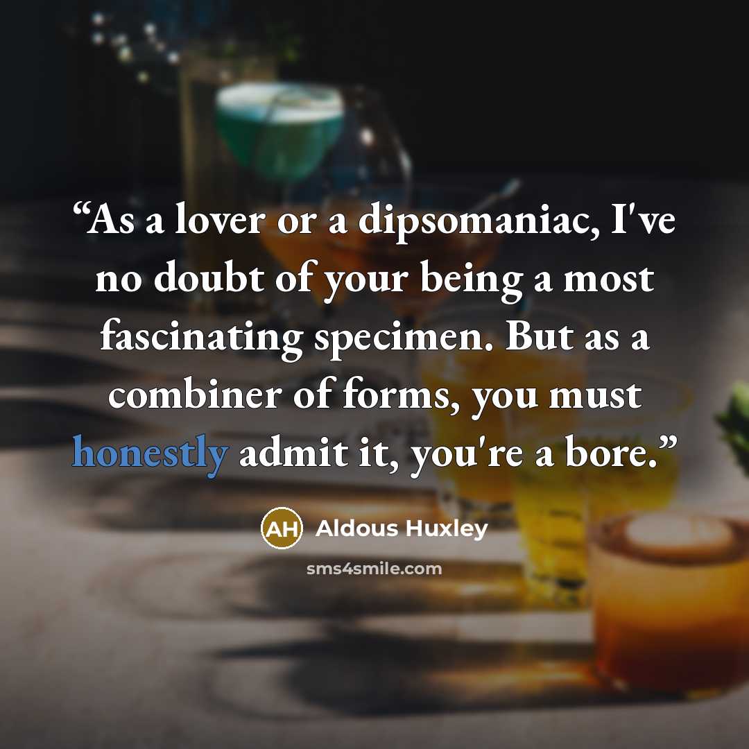 “As a lover or a dipsomaniac, I've no doubt of your being a most fascinating specimen. But as a combiner of forms, you must honestly admit it, you're a bore.” quote by Aldous Huxley
