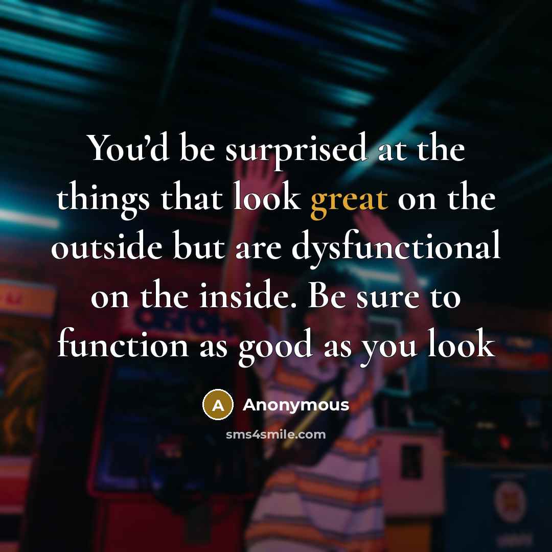 “You’d be surprised at the things that look great on the outside but are dysfunctional on the inside. Be sure to function as good as you look” quote by Anonymous