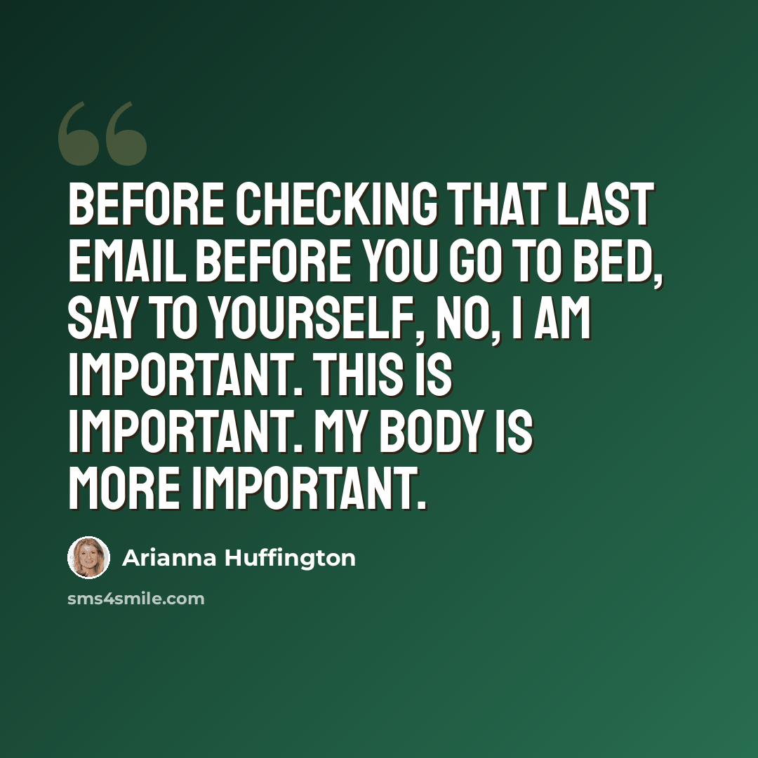 “Before checking that last email before you go to bed, say to yourself, No, I am important. This is important. My body is more important.” quote by Arianna Huffington